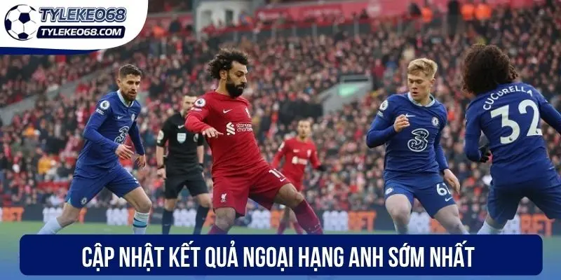 Cập nhật kết quả Ngoại Hạng Anh sớm nhất