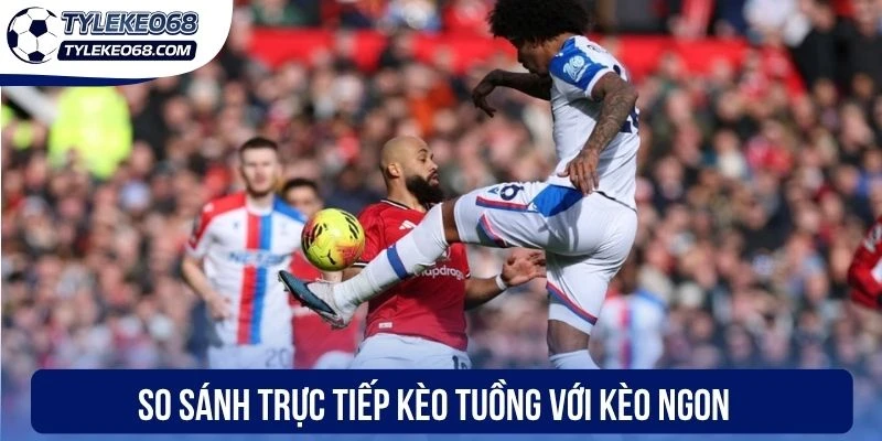 Kèo Tuồng - Cách Nhận Biết Cơ Bản & Đánh Kèo Dễ Dàng 3 So sánh trực tiếp kèo tuồng với kèo ngon